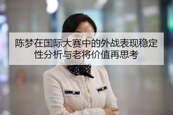 陈梦在国际大赛中的外战表现稳定性分析与老将价值再思考
