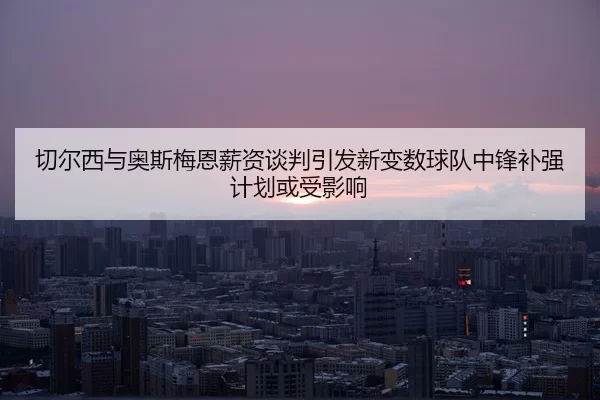 qie-er-xi-yu-ao-si-mei-en-xin-zi-tan-pan-yin-fa-xin-bian-shu-qiu-dui-zhong-feng-bu-qiang-ji-hua-huo-shou-ying-xiang-2-397.jpg