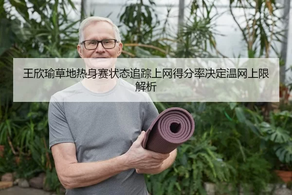 王欣瑜草地热身赛状态追踪上网得分率决定温网上限解析