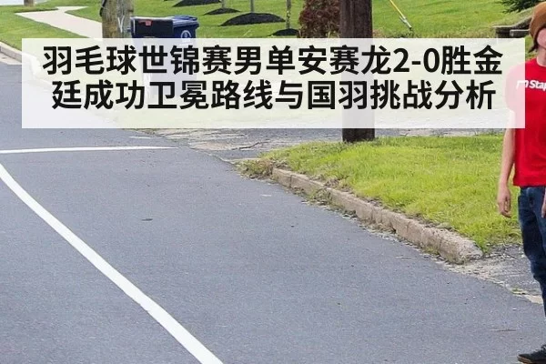 羽毛球世锦赛男单安赛龙2-0胜金廷成功卫冕路线与国羽挑战分析 - huatihui