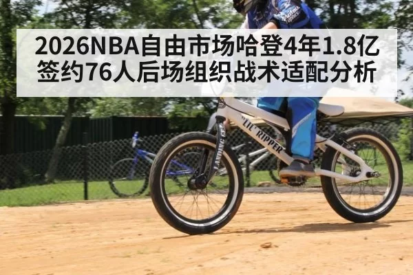 2026NBA自由市场哈登4年1.8亿签约76人后场组织战术适配分析 - huatihui