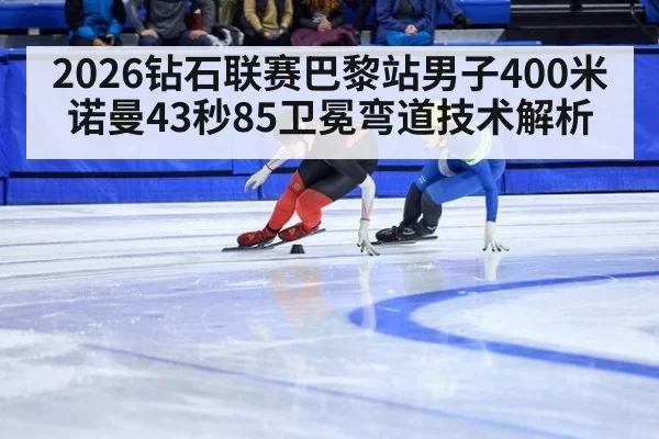 2026钻石联赛巴黎站男子400米诺曼43秒85卫冕弯道技术解析（huatihui）