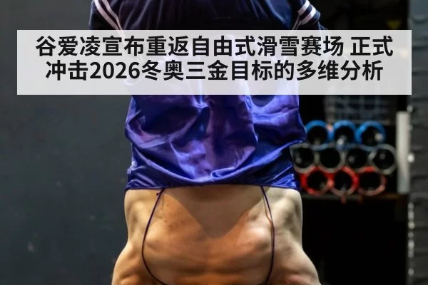 谷爱凌宣布重返自由式滑雪赛场 正式冲击2026冬奥三金目标的多维分析 | huatihui