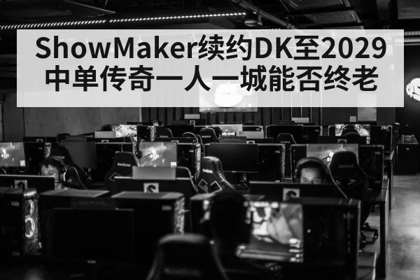 ShowMaker续约DK至2029 中单传奇一人一城能否终老