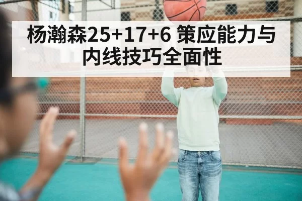 杨瀚森25+17+6 策应能力与内线技巧全面性