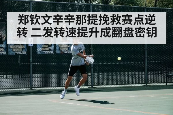 郑钦文辛辛那提挽救赛点逆转 二发转速提升成翻盘密钥