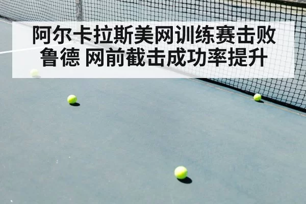 阿尔卡拉斯美网训练赛击败鲁德 网前截击成功率提升