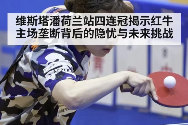 维斯塔潘荷兰站四连冠揭示红牛主场垄断背后的隐忧与未来挑战