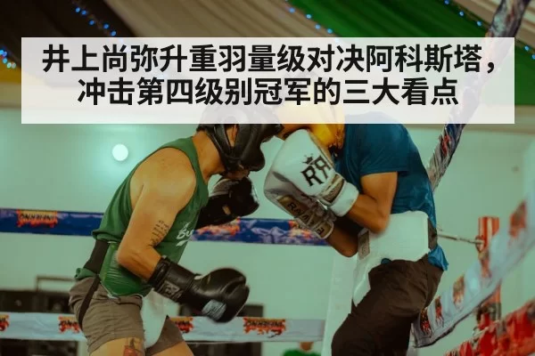 井上尚弥升重羽量级对决阿科斯塔，冲击第四级别冠军的三大看点