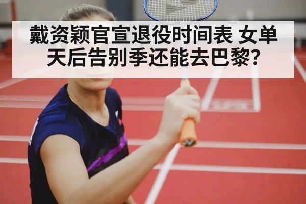 戴资颖官宣退役时间表 女单天后告别季还能去巴黎？（huatihui）