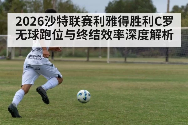 2026沙特联赛利雅得胜利C罗无球跑位与终结效率深度解析