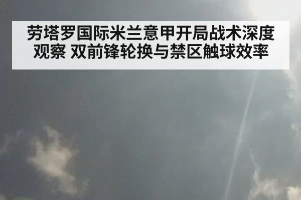 劳塔罗国际米兰意甲开局战术深度观察 双前锋轮换与禁区触球效率