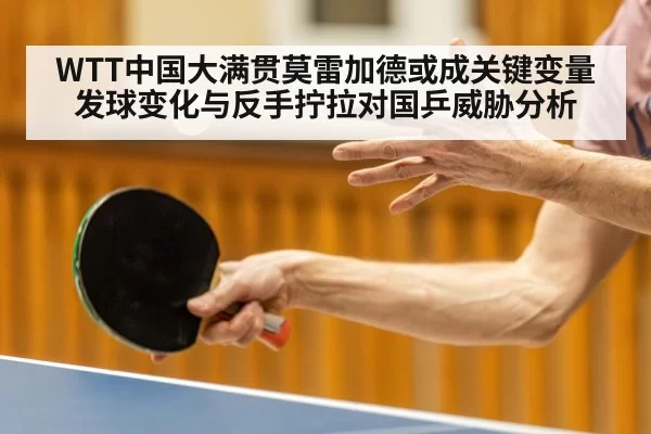 WTT中国大满贯莫雷加德或成关键变量 发球变化与反手拧拉对国乒威胁分析
